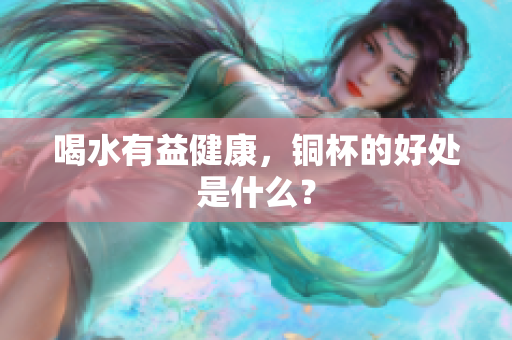 喝水有益健康，铜杯的好处是什么？