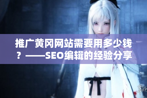 推广黄冈网站需要用多少钱？——SEO编辑的经验分享