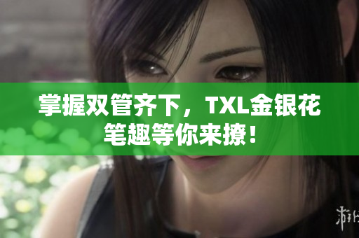 掌握双管齐下，TXL金银花笔趣等你来撩！