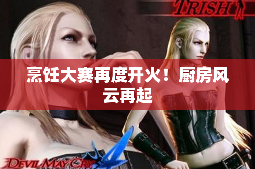 烹饪大赛再度开火！厨房风云再起