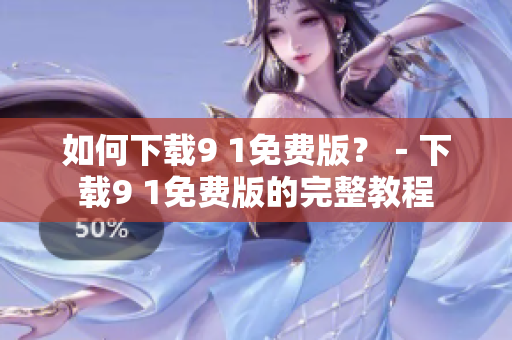 如何下载9 1免费版？－下载9 1免费版的完整教程