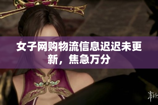 女子网购物流信息迟迟未更新，焦急万分