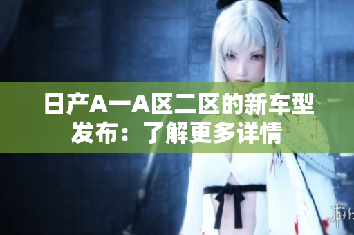 日产A一A区二区的新车型发布：了解更多详情