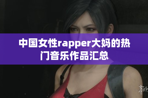 中国女性rapper大妈的热门音乐作品汇总