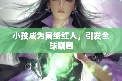 小孩成为网络红人，引发全球瞩目