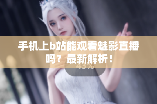 手机上b站能观看魅影直播吗？最新解析！