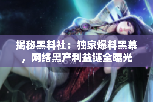揭秘黑料社：独家爆料黑幕，网络黑产利益链全曝光