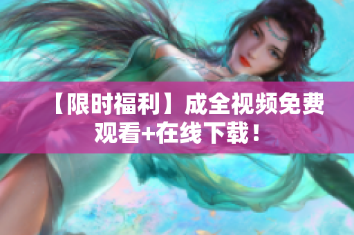 【限时福利】成全视频免费观看+在线下载！