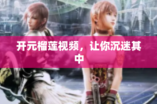 开元榴莲视频，让你沉迷其中
