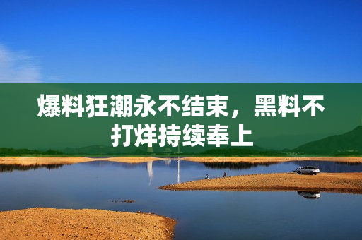 爆料狂潮永不结束，黑料不打烊持续奉上