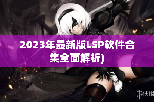 2023年最新版LSP软件合集全面解析)