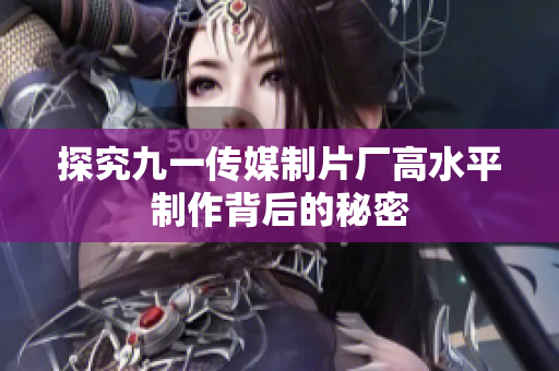 探究九一传媒制片厂高水平制作背后的秘密