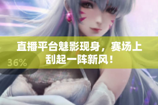 直播平台魅影现身，赛场上刮起一阵新风！