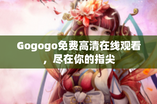 Gogogo免费高清在线观看，尽在你的指尖