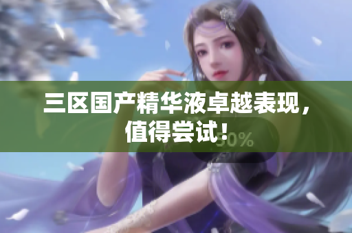 三区国产精华液卓越表现，值得尝试！