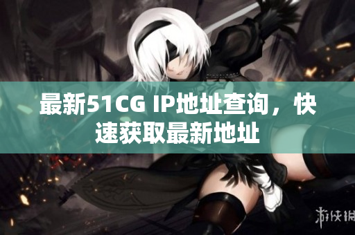 最新51CG IP地址查询，快速获取最新地址