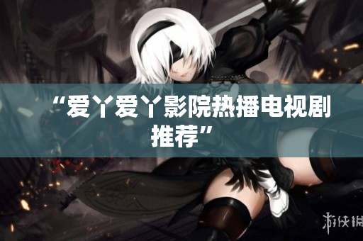“爱丫爱丫影院热播电视剧推荐”