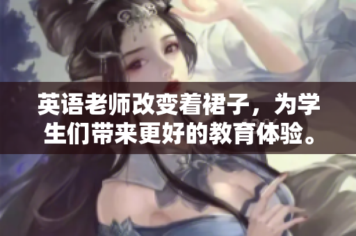 英语老师改变着裙子，为学生们带来更好的教育体验。