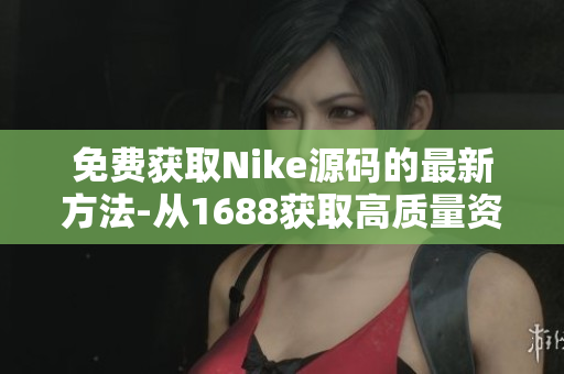 免费获取Nike源码的最新方法-从1688获取高质量资源