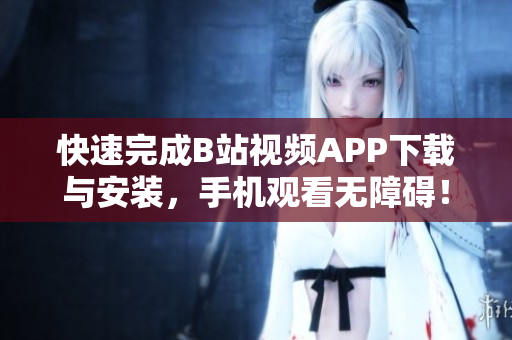 快速完成B站视频APP下载与安装，手机观看无障碍！