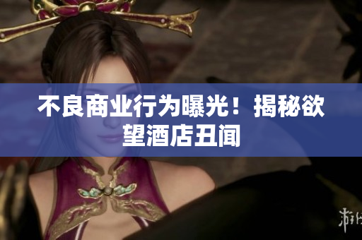 不良商业行为曝光！揭秘欲望酒店丑闻