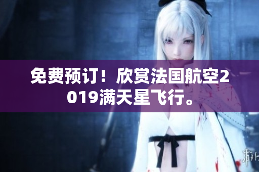 免费预订！欣赏法国航空2019满天星飞行。
