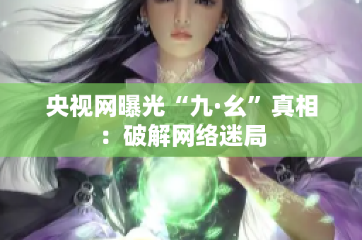 央视网曝光“九·幺”真相：破解网络迷局