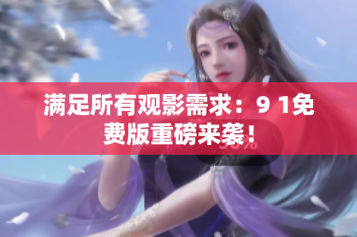 满足所有观影需求：9 1免费版重磅来袭！