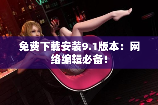 免费下载安装9.1版本：网络编辑必备！