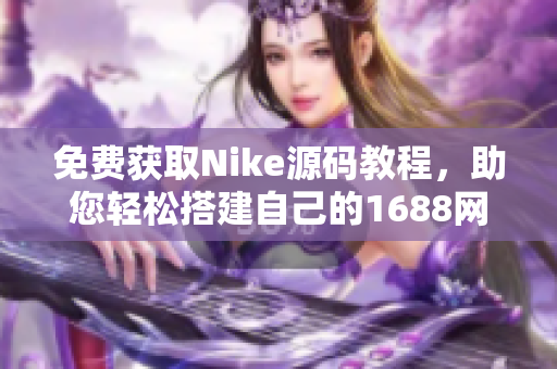 免费获取Nike源码教程，助您轻松搭建自己的1688网店！