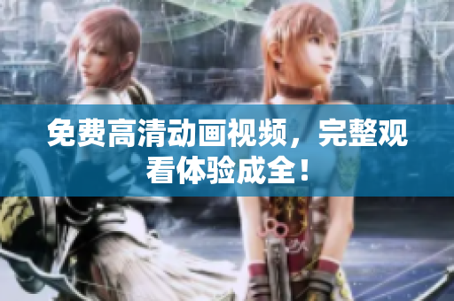 免费高清动画视频，完整观看体验成全！
