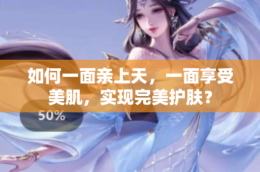 如何一面亲上天，一面享受美肌，实现完美护肤？