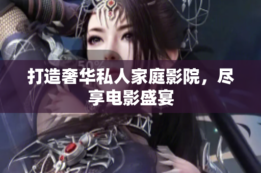 打造奢华私人家庭影院，尽享电影盛宴