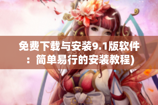 免费下载与安装9.1版软件：简单易行的安装教程)