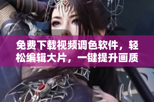 免费下载视频调色软件，轻松编辑大片，一键提升画质