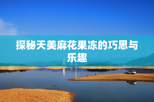 探秘天美麻花果冻的巧思与乐趣