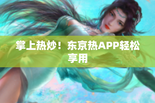 掌上热炒！东京热APP轻松享用