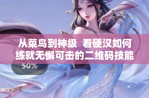 从菜鸟到神级  看硬汉如何练就无懈可击的二维码技能