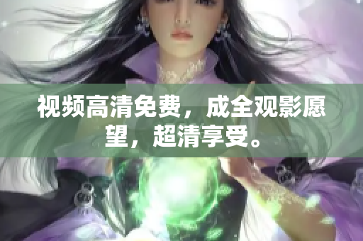 视频高清免费，成全观影愿望，超清享受。