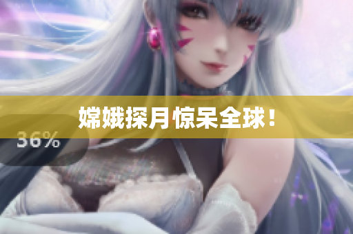 嫦娥探月惊呆全球！