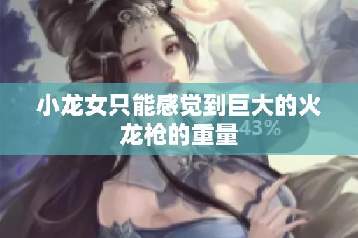 小龙女只能感觉到巨大的火龙枪的重量