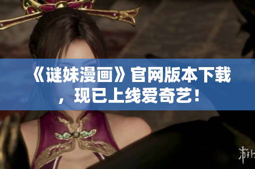 《谜妹漫画》官网版本下载，现已上线爱奇艺！