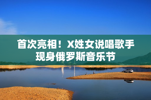 首次亮相！X姓女说唱歌手现身俄罗斯音乐节