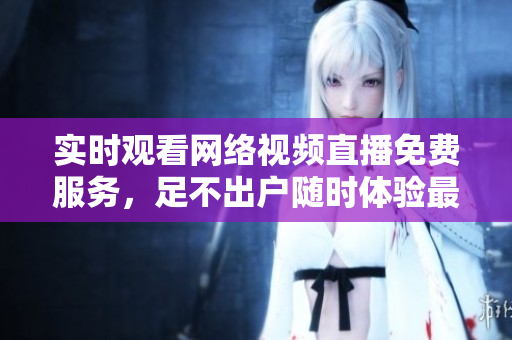 实时观看网络视频直播免费服务，足不出户随时体验最新科技