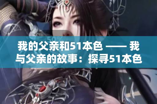 我的父亲和51本色 —— 我与父亲的故事：探寻51本色的真相