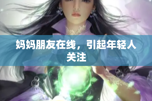 妈妈朋友在线，引起年轻人关注