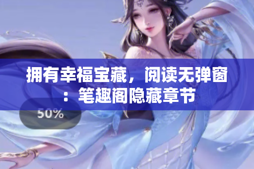 拥有幸福宝藏，阅读无弹窗：笔趣阁隐藏章节