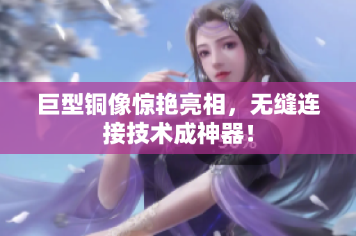 巨型铜像惊艳亮相，无缝连接技术成神器！