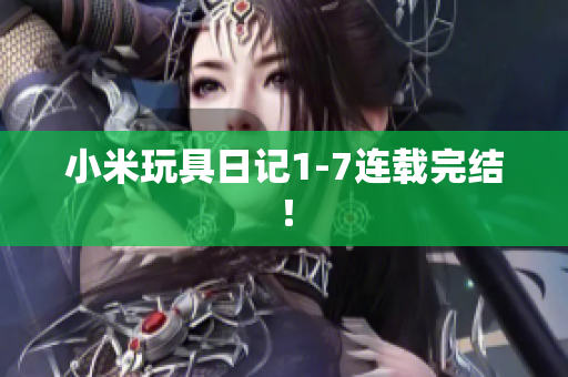 小米玩具日记1-7连载完结！