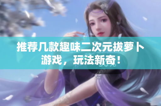 推荐几款趣味二次元拔萝卜游戏，玩法新奇！